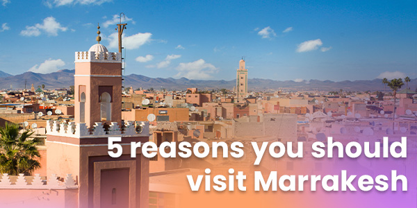 5 reasons you should visit Marrakes